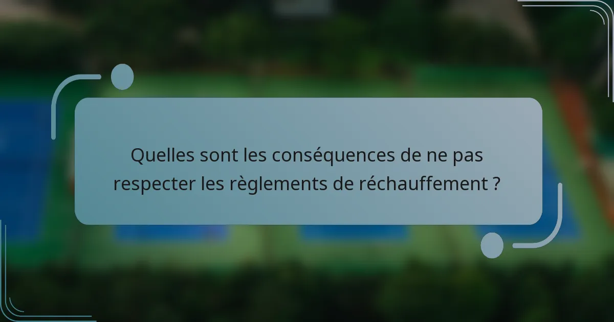 Quelles sont les conséquences de ne pas respecter les règlements de réchauffement ?