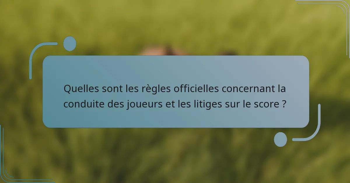 Quelles sont les règles officielles concernant la conduite des joueurs et les litiges sur le score ?